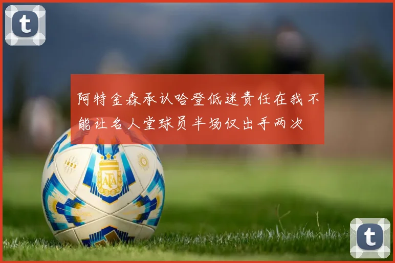 阿特金森承认哈登低迷责任在我不能让名人堂球员半场仅出手两次