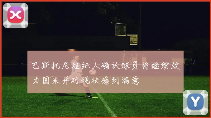 巴斯托尼经纪人确认球员将继续效力国米并对现状感到满意