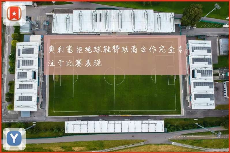 奥利塞拒绝球鞋赞助商合作完全专注于比赛表现