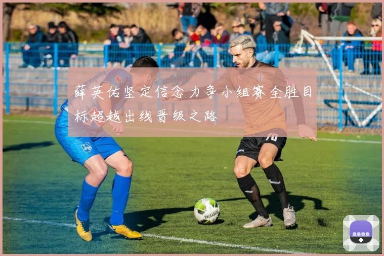 薛英佑坚定信念力争小组赛全胜目标超越出线晋级之路