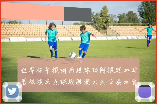 世界杯早报梅西进球助阿根廷加时晋级埃及点球战胜澳大利亚成功晋级