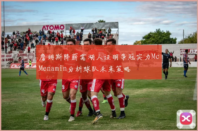 詹姆斯降薪需湖人证明争冠实力McMenamin分析球队未来策略