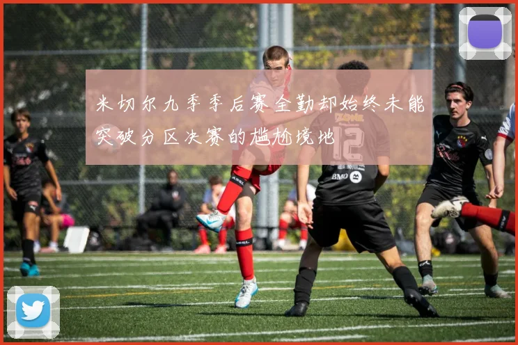 米切尔九季季后赛全勤却始终未能突破分区决赛的尴尬境地
