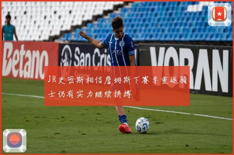 JR史密斯相信詹姆斯下赛季重返骑士仍有实力继续拼搏