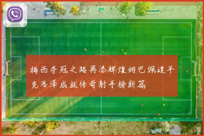 梅西夺冠之路再添辉煌姆巴佩追平克洛泽成就传奇射手榜新篇