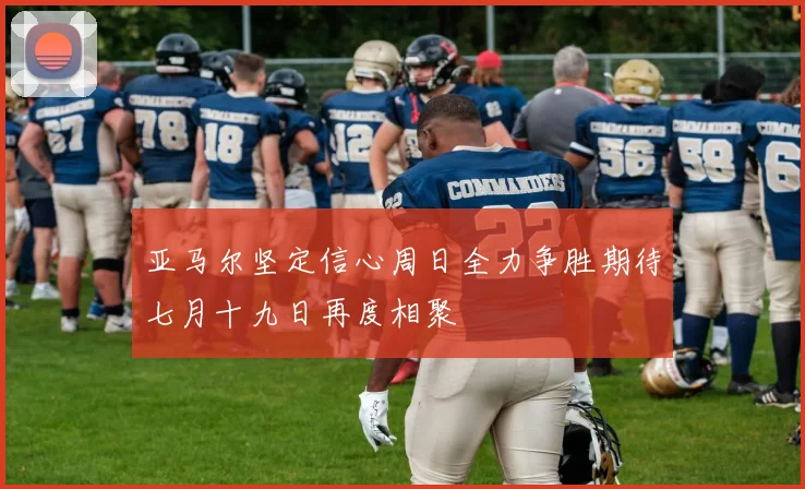 亚马尔坚定信心周日全力争胜期待七月十九日再度相聚