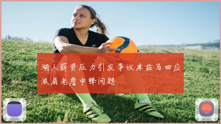 湖人薪资压力引发争议库兹马回应浓眉老詹中锋问题