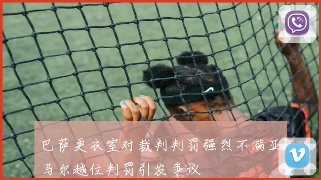 巴萨更衣室对裁判判罚强烈不满亚马尔越位判罚引发争议