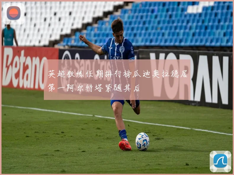 英超教练任期排行榜瓜迪奥拉稳居第一阿尔特塔紧随其后