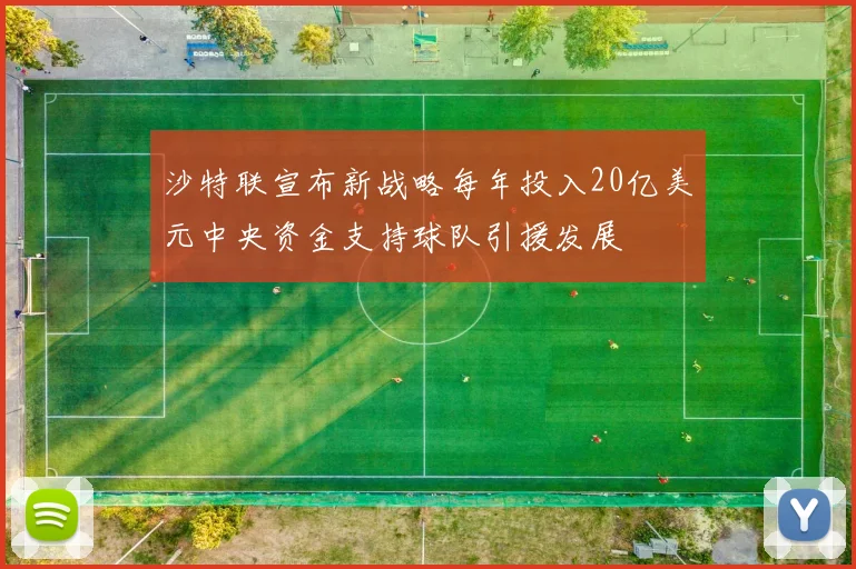 沙特联宣布新战略每年投入20亿美元中央资金支持球队引援发展