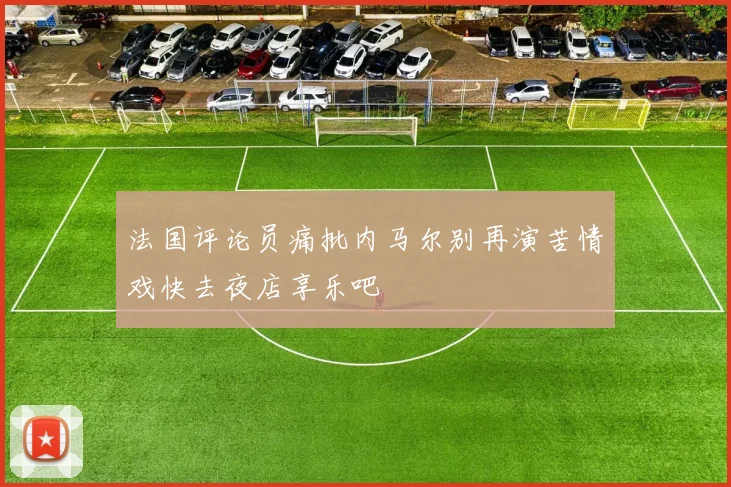 法国评论员痛批内马尔别再演苦情戏快去夜店享乐吧