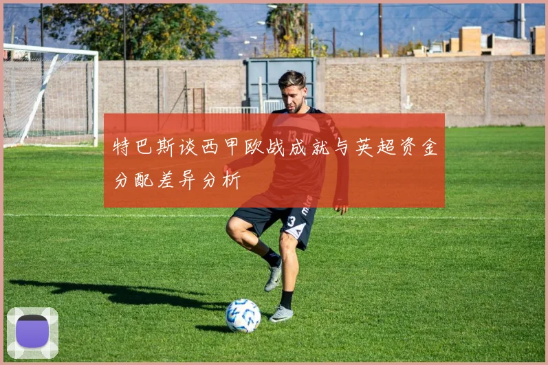 特巴斯谈西甲欧战成就与英超资金分配差异分析