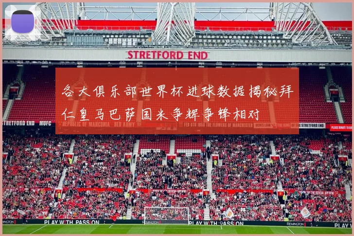 各大俱乐部世界杯进球数据揭秘拜仁皇马巴萨国米争辉争锋相对