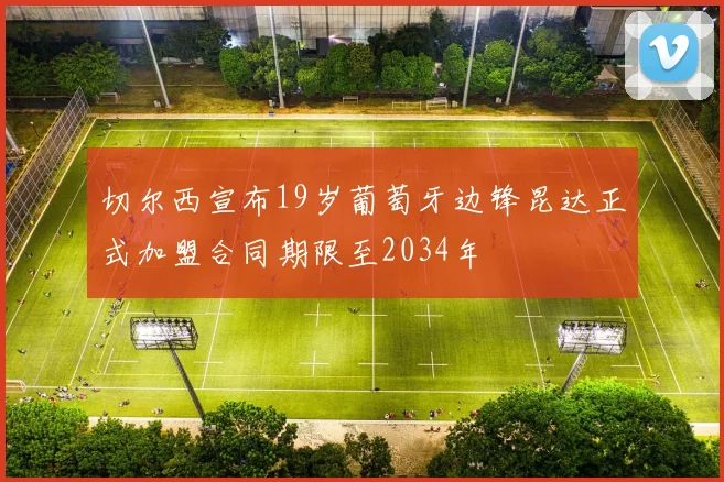 切尔西宣布19岁葡萄牙边锋昆达正式加盟合同期限至2034年