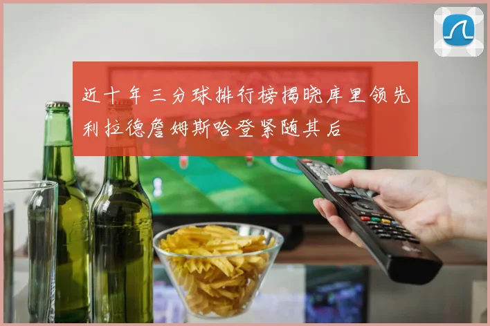 近十年三分球排行榜揭晓库里领先利拉德詹姆斯哈登紧随其后