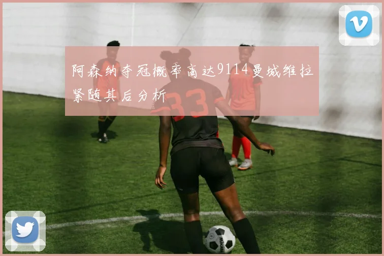 阿森纳夺冠概率高达9114曼城维拉紧随其后分析