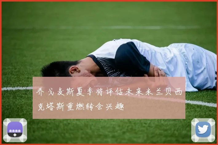 乔戈麦斯夏季将评估未来米兰贝西克塔斯重燃转会兴趣