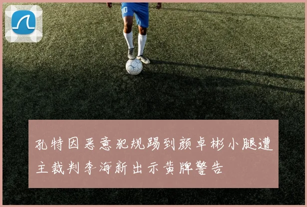 孔特因恶意犯规踢到颜卓彬小腿遭主裁判李海新出示黄牌警告