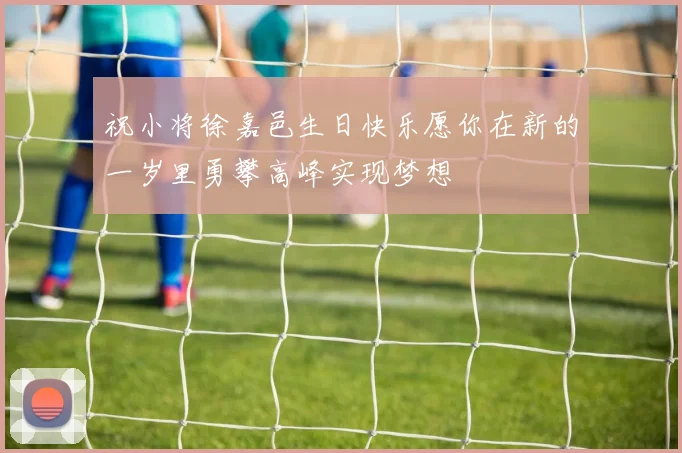 祝小将徐嘉邑生日快乐愿你在新的一岁里勇攀高峰实现梦想
