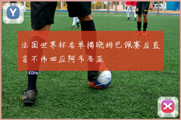 法国世界杯名单揭晓姆巴佩赛后直言不讳回应阿韦洛亚