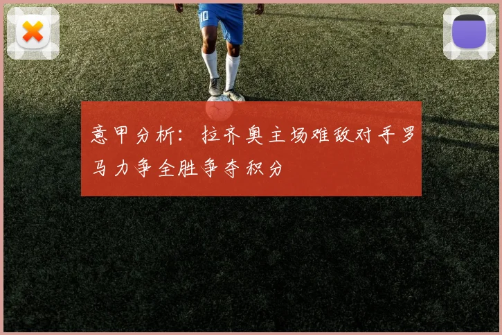 意甲分析：拉齐奥主场难敌对手罗马力争全胜争夺积分