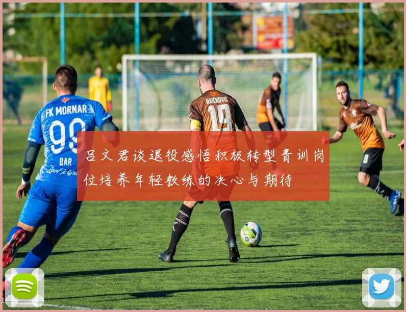 吕文君谈退役感悟积极转型青训岗位培养年轻教练的决心与期待